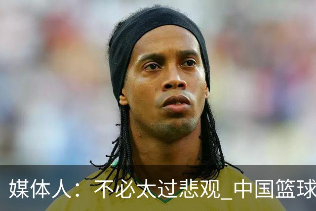 媒体人：不必太过悲观 中国篮球人口基数庞大&迟早触底反弹